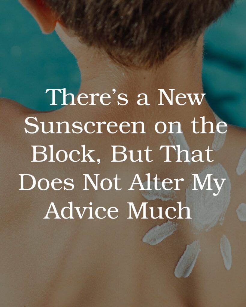 There’s a New Sunscreen on the Block But That Does Not Alter My Advice Much